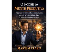 O Poder da Mente Produtiva: Técnicas comprovadas para aumentar memória, criatividade, foco e produtividade no dia a dia