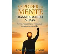 O Poder da Mente - Transformando Vidas: Como Pensamentos e Emoções Moldam Nossas Realidades