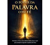 O Poder da Palavra com Fé: Declare e Viva: como alinhar mente, boca e ação para prosperar segundo os planos de Deus