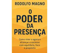 O Poder da Presença: Como viver o agora e alcançar o sucesso com equilíbrio, foco e propósito