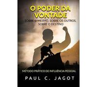 O poder da vontade. Sobre si mesmo, sobre os outros, sobre o destino. Método prático de influência pessoal