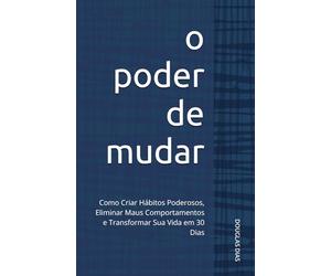 O Poder de Mudar: Como Criar Hábitos Poderosos, Eliminar Maus Comportamentos e Transformar Sua Vida em 30 Dias