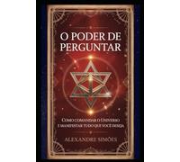 O Poder de Perguntar: Como Comandar o Universo e Manifestar Tudo o Que Você Deseja
