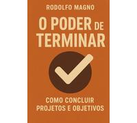 O Poder de Terminar: Supere a Procrastinação, Conclua Seus Projetos e Transforme Sua Vida