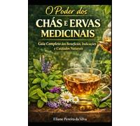 O Poder dos Chás e Ervas Medicinais: Guia Completo dos Benefícios, Indicações, Contraindicações e Cuidados Naturais para a Saúde