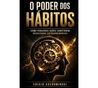 O PODER DOS HÁBITOS: COMO PEQUENAS AÇÕES CONSTROEM RESULTADOS EXTRAORDINÁRIOS