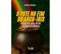 O Pote no Fim do Arco-Íris: 10 passos para atrair dinheiro e riqueza