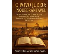 O POVO JUDEU: INQUEBRANTÁVEL: DA SUA ORIGEM AOS TEMPOS ATUAIS : PERSEGUIÇÕES IMPLACÁVEIS, RESISTÊNCIA E O CUMPRIMENTO DAS PROFECIAS