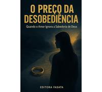 O PREÇO DA DESOBEDIÊNCIA: Quando o Amor Ignora a Sabedoria de Deus