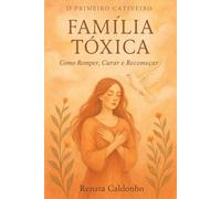 O Primeiro Cativeiro: FAMÍLIA TÓXICA: Como Romper, Curar e Recomeçar
