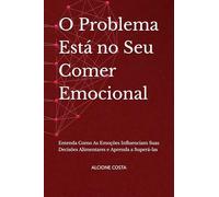 O Problema Está no Seu Comer Emocional: Entenda Como As Emoções Influenciam Suas Decisões Alimentares e Aprenda a Superá-las