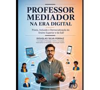 O PROFESSOR MEDIADOR NA ERA DIGITAL: Práxis, Inclusão e a Democratização do Ensino Superior e EAD