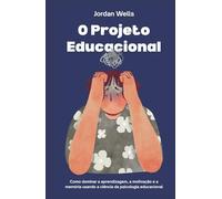 O Projeto Educacional: Como dominar a aprendizagem, a motivação e a memória usando a ciência da psicologia educacional