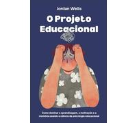 O Projeto Educacional: Como dominar a aprendizagem, a motivação e a memória usando a ciência da psicologia educacional