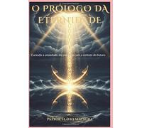 O PRÓLOGO DA ETERNIDADE: Curando a ansiedade do presente com a certeza do futuro
