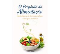 O Propósito da Alimentação: Revitalize-se de dentro para fora: o seu guia alimentar