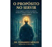O Propósito no Servir - Como resgatar o sentido da medicina, fortalecer a mente e cuidar de vidas sem perder a própria