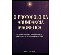 O PROTOCOLO DA ABUNDÂNCIA MAGNÉTICA: Um Guia Prático para Transformar sua Relação com o Dinheiro e a Prosperidade