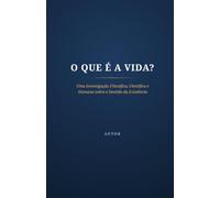 O Que é a Vida?: Uma Investigação Filosófica, Científica e Humana sobre o Sentido da Existência