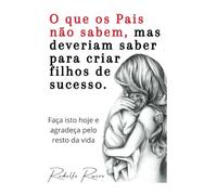 O que os pais não sabem, mas deveriam saber para criar filhos de sucesso.: Faça isto hoje e agradeça pelo resto da vida.
