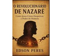 O Revolucionário de Nazaré: Como Jesus Cristo Despertou o Poder do Homem