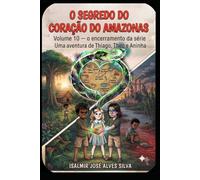 O SEGREDO DO CORAÇÃO DO AMAZONAS: As aventuras de Thiago, Aninha e Theo. Volume 10 - o encerramento da série