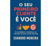 O Seu Primeiro Cliente é Você: A mentalidade, a disciplina e as decisões que transformam qualquer pessoa em um vendedor de resultados