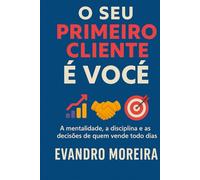 O Seu Primeiro Cliente é Você: A mentalidade, a disciplina e as decisões que transformam qualquer pessoa em um vendedor de resultados
