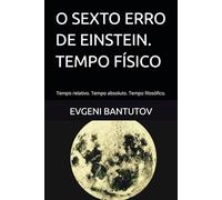 O SEXTO ERRO DE EINSTEIN. TEMPO FÍSICO: Tempo relativo. Tempo absoluto. Tempo filosófico.
