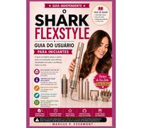 O SHARK FLEXSTYLE GUIA DO USUÁRIO PARA INICIANTES: Aprenda penteados com secador, técnicas de aplicação de acessórios, rotinas diárias, solução de ... real através de instruções passo a passo.