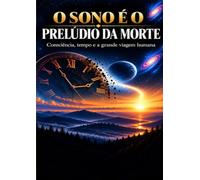 O SONO É O PRELÚDIO DA MORTE: Consciência, tempo e a grande viagem humana