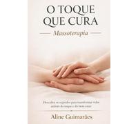 O Toque que Cura - Massoterapia: Descubra os Segredos para Transformar Vidas Através do Toque e Bem-Estar