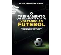 O Treinamento que Realmente conta: Voltando ao Futebol: Repensando a Prática do Treino para Potencializar o Jogo