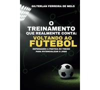 O Treinamento que Realmente conta: Voltando ao Futebol: Repensando a Prática do Treino para Potencializar o Jogo