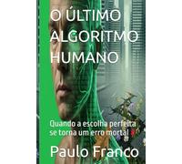 O ÚLTIMO ALGORITMO HUMANO: Quando a escolha perfeita se torna um erro mortal