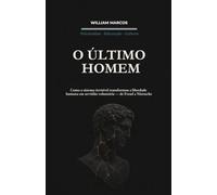 O ÚLTIMO HOMEM: Como o Sistema Invisível Transformou a Liberdade Humana em Servidão Voluntária - de Freud a Nietzsche
