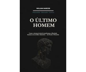 O ÚLTIMO HOMEM: Como o Sistema Invisível Transformou a Liberdade Humana em Servidão Voluntária - de Freud a Nietzsche