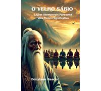 O VELHO SÁBIO: Lições Atemporais Para Uma Vida Plena e Significativa