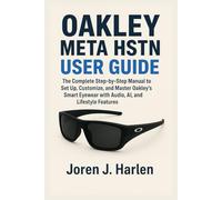 OAKLEY META HSTN USER GUIDE: The Complete Step-by-Step Manual to Set Up, Customize, and Master Oakley’s Smart Eyewear with Audio, AI, and Lifestyle Features
