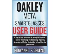 Oakley Meta Smart Glasses User Guide: A Step-by-Step Instruction for Setting Up, Mastering Features, Customizing, Troubleshooting, Capturing and Getting the Most Out of Your Wearable Eyewear Tech