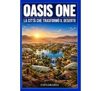 OASIS ONE La città che trasformò il deserto: Come un gruppo di imprenditori visionari costruì nel 2028 il primo modello di città sostenibile replicabile in tutti i deserti del mondo