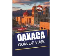 OAXACA GUÍA DE VIAJE 2026: Descubre gemas ocultas, monumentos históricos, cocina local y consejos prácticos para explorar el sur de México