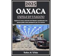 OAXACA GUIDA DI VIAGGIO 2025: Cuore culturale del Messico meridionale: alla scoperta della storia, della gastronomia, dell'arte, della natura e dei festival di Oaxaca
