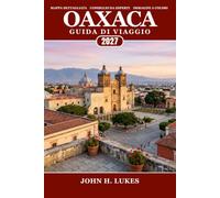 Oaxaca Guida di viaggio 2027: Dalle rovine antiche e dall'architettura coloniale ai percorsi del mezcal, dai mercati vivaci alle spiagge del Pacifico: ... la cucina e l'avventura con gli itinerari
