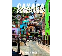 OAXACA REISEFÜHRER 2025 & 2026: Entdecken Sie die Geschichte, Kunst, Küche und Kultur von Oaxaca mit Hilfe des ultimativen Reiseführers für Mexikos legendäre Stadt.