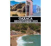 OAXACA REISEFÜHRER 2025: Ein umfassender Leitfaden zur Erkundung des Herzens der mexikanischen Kultur, Küche und Naturschönheit