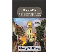 OAXACA REISEFÜHRER 2025: Eine intensive Reise durch uralte Täler, zeitlose Märkte, einheimisches Handwerk und die temperamentvollen Festivals im Herzen der Berge Mexikos
