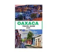 OAXACA TRAVEL GUIDE 2025: A Journey Through Nature, Cuisine, and Handcrafted Heritage in Mexico’s Most Diverse Region