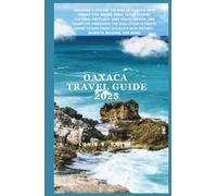 Oaxaca Travel Guide 2025: Discover & Explore the Best of Oaxaca with Insider Tips, Hidden Gems, Local Cuisine, Cultural Festivals, Safe Travel Advice, and Complete Itineraries for 2025-(Your Ultimat