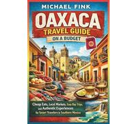 Oaxaca Travel Guide on a Budget: Cheap Eats, Local Markets, Easy Day Trips, and Authentic Experiences for Smart Travelers in Southern Mexico